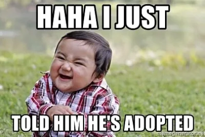 haha i just told him hes adopted