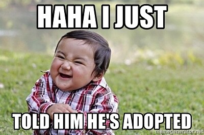 haha i just told him hes adopted